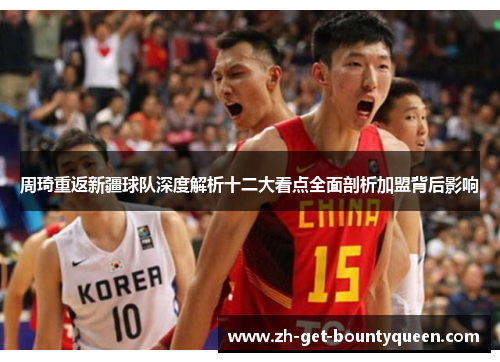 周琦重返新疆球队深度解析十二大看点全面剖析加盟背后影响