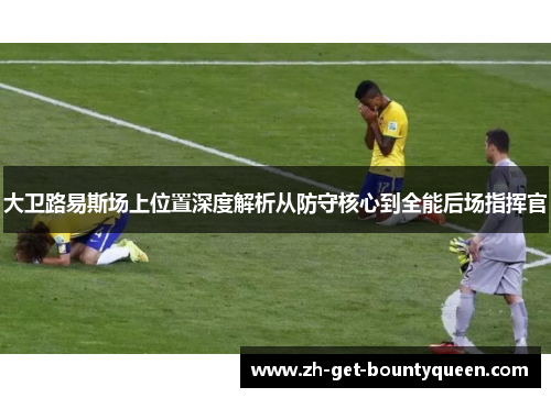 大卫路易斯场上位置深度解析从防守核心到全能后场指挥官