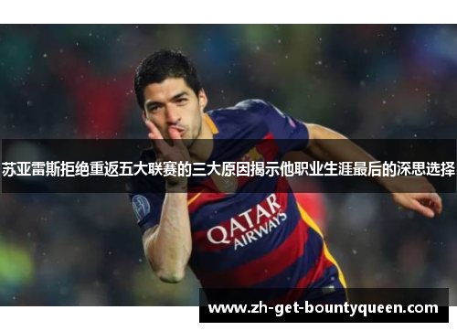 苏亚雷斯拒绝重返五大联赛的三大原因揭示他职业生涯最后的深思选择 苏亚雷斯拒绝重返五大联赛的三大原因揭示他职业生涯最后的深思选择