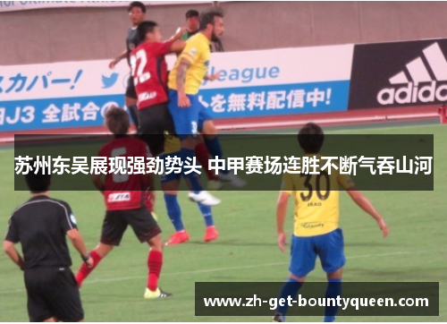 苏州东吴展现强劲势头 中甲赛场连胜不断气吞山河 苏州东吴展现强劲势头 中甲赛场连胜不断气吞山河