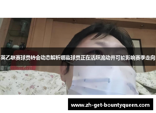 英乙联赛球员转会动态解析哪些球员正在活跃流动并可能影响赛季走向 英乙联赛球员转会动态解析哪些球员正在活跃流动并可能影响赛季走向