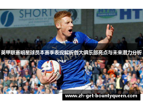 英甲联赛明星球员本赛季表现解析各大俱乐部亮点与未来潜力分析 英甲联赛明星球员本赛季表现解析各大俱乐部亮点与未来潜力分析