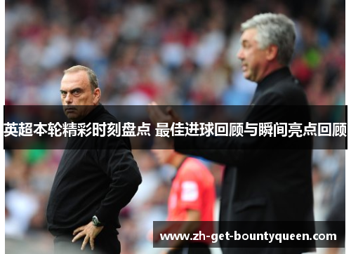 英超本轮精彩时刻盘点 最佳进球回顾与瞬间亮点回顾 英超本轮精彩时刻盘点 最佳进球回顾与瞬间亮点回顾