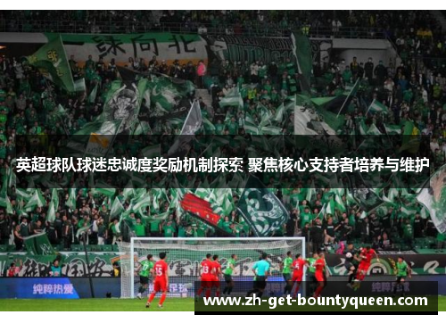 英超球队球迷忠诚度奖励机制探索 聚焦核心支持者培养与维护 英超球队球迷忠诚度奖励机制探索 聚焦核心支持者培养与维护