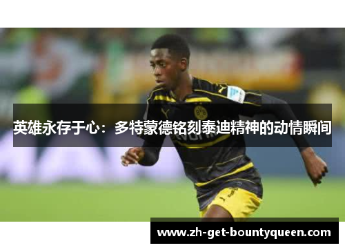 英雄永存于心:多特蒙德铭刻泰迪精神的动情瞬间 英雄永存于心:多特蒙德铭刻泰迪精神的动情瞬间