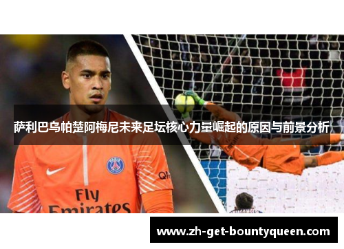 萨利巴乌帕楚阿梅尼未来足坛核心力量崛起的原因与前景分析 萨利巴乌帕楚阿梅尼未来足坛核心力量崛起的原因与前景分析