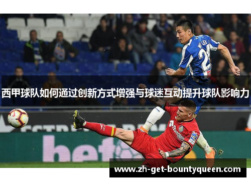 西甲球队如何通过创新方式增强与球迷互动提升球队影响力 西甲球队如何通过创新方式增强与球迷互动提升球队影响力