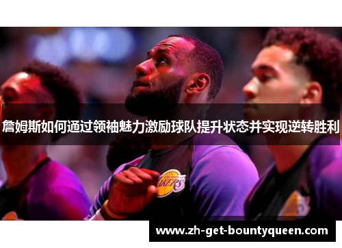 詹姆斯如何通过领袖魅力激励球队提升状态并实现逆转胜利