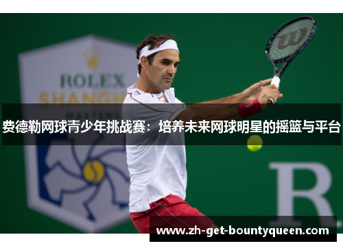 费德勒网球青少年挑战赛:培养未来网球明星的摇篮与平台 费德勒网球青少年挑战赛:培养未来网球明星的摇篮与平台
