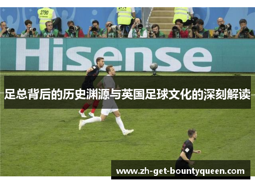 足总背后的历史渊源与英国足球文化的深刻解读 足总背后的历史渊源与英国足球文化的深刻解读