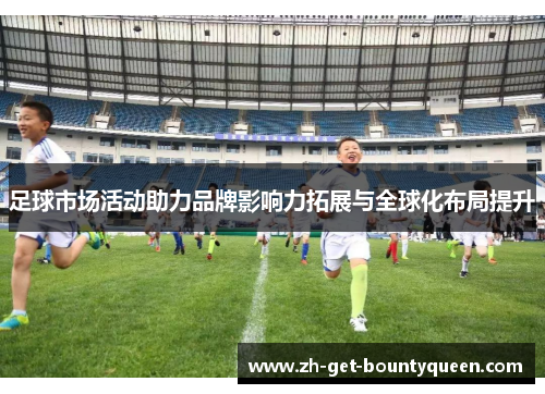 足球市场活动助力品牌影响力拓展与全球化布局提升 足球市场活动助力品牌影响力拓展与全球化布局提升