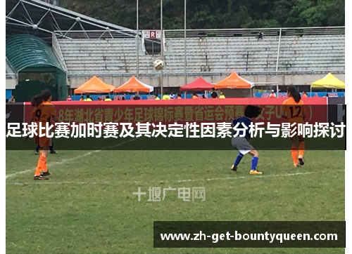 足球比赛加时赛及其决定性因素分析与影响探讨 足球比赛加时赛及其决定性因素分析与影响探讨