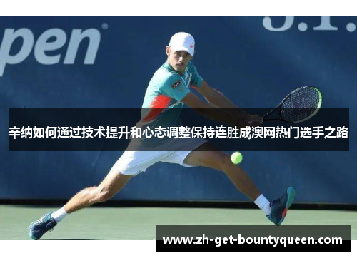 辛纳如何通过技术提升和心态调整保持连胜成澳网热门选手之路