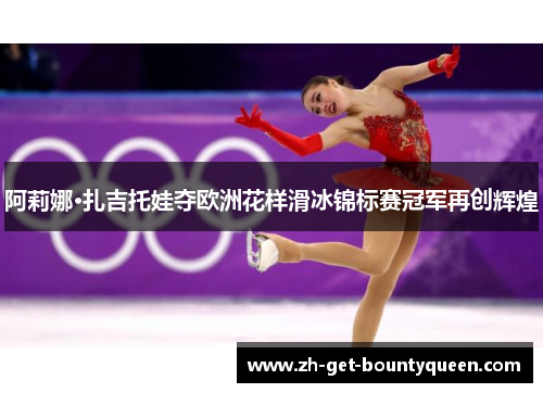 阿莉娜·扎吉托娃夺欧洲花样滑冰锦标赛冠军再创辉煌