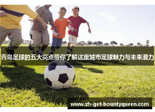 青岛足球的五大亮点带你了解这座城市足球魅力与未来潜力