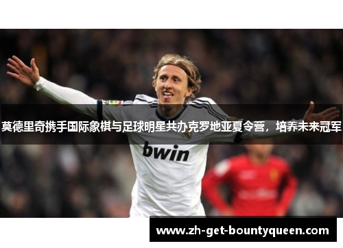 莫德里奇携手国际象棋与足球明星共办克罗地亚夏令营,培养未来冠军 莫德里奇携手国际象棋与足球明星共办克罗地亚夏令营,培养未来冠军