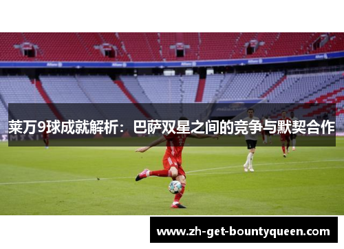 莱万9球成就解析:巴萨双星之间的竞争与默契合作 莱万9球成就解析:巴萨双星之间的竞争与默契合作