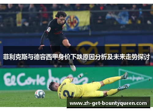 菲利克斯与德容西甲身价下跌原因分析及未来走势探讨 菲利克斯与德容西甲身价下跌原因分析及未来走势探讨
