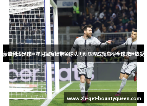 蒙彼利埃足球巨星闪耀赛场带领球队再创辉煌成就赢得全球球迷热爱 蒙彼利埃足球巨星闪耀赛场带领球队再创辉煌成就赢得全球球迷热爱