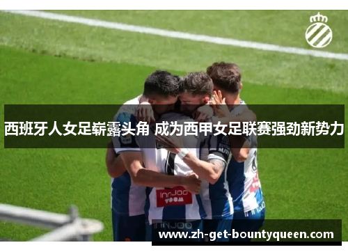 西班牙人女足崭露头角 成为西甲女足联赛强劲新势力 西班牙人女足崭露头角 成为西甲女足联赛强劲新势力
