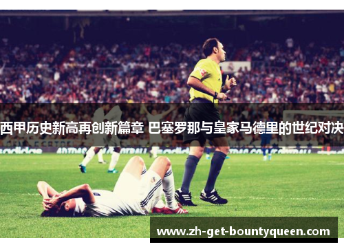 西甲历史新高再创新篇章 巴塞罗那与皇家马德里的世纪对决 西甲历史新高再创新篇章 巴塞罗那与皇家马德里的世纪对决