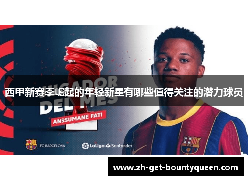 西甲新赛季崛起的年轻新星有哪些值得关注的潜力球员 西甲新赛季崛起的年轻新星有哪些值得关注的潜力球员