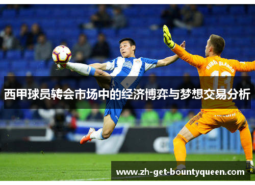 西甲球员转会市场中的经济博弈与梦想交易分析 西甲球员转会市场中的经济博弈与梦想交易分析
