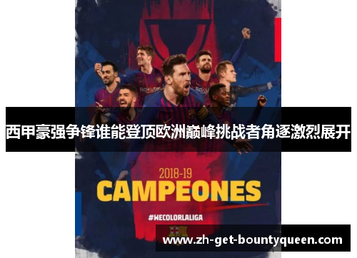 西甲豪强争锋谁能登顶欧洲巅峰挑战者角逐激烈展开 西甲豪强争锋谁能登顶欧洲巅峰挑战者角逐激烈展开