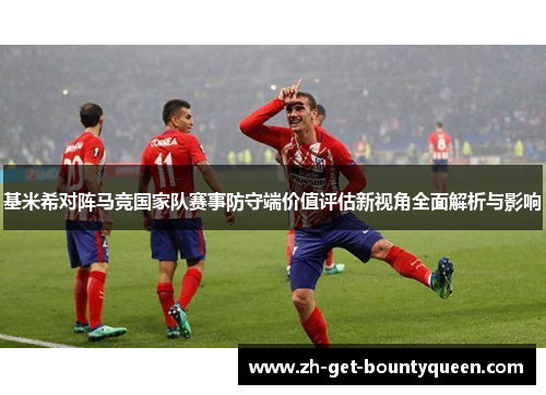 基米希对阵马竞国家队赛事防守端价值评估新视角全面解析与影响 基米希对阵马竞国家队赛事防守端价值评估新视角全面解析与影响