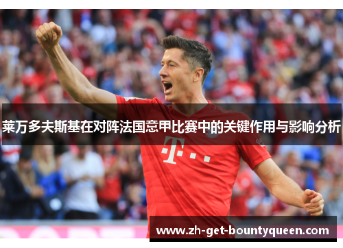 莱万多夫斯基在对阵法国意甲比赛中的关键作用与影响分析