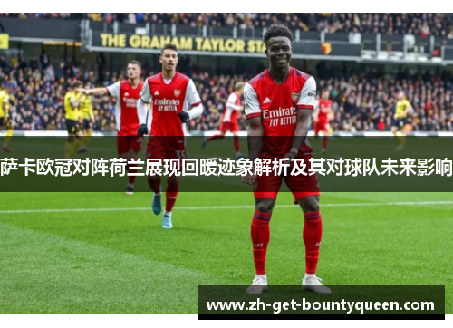 萨卡欧冠对阵荷兰展现回暖迹象解析及其对球队未来影响 萨卡欧冠对阵荷兰展现回暖迹象解析及其对球队未来影响