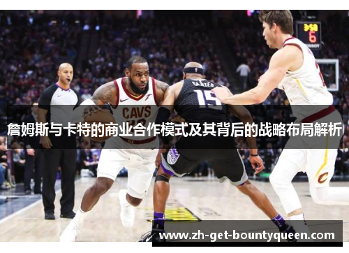詹姆斯与卡特的商业合作模式及其背后的战略布局解析