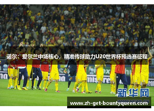 诺尔:爱尔兰中场核心,精准传球助力U20世界杯预选赛征程 诺尔:爱尔兰中场核心,精准传球助力U20世界杯预选赛征程