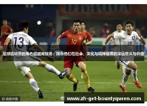 足球运动员的角色超越竞技场:揭示他们在社会、文化与精神层面的深远意义与价值 足球运动员的角色超越竞技场:揭示他们在社会、文化与精神层面的深远意义与价值