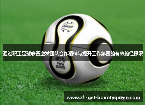 通过职工足球联赛激发团队合作精神与提升工作氛围的有效路径探索