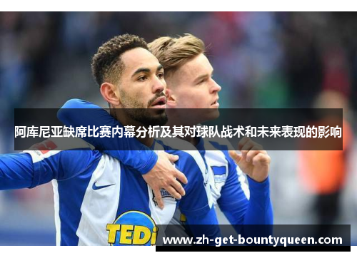 阿库尼亚缺席比赛内幕分析及其对球队战术和未来表现的影响 阿库尼亚缺席比赛内幕分析及其对球队战术和未来表现的影响