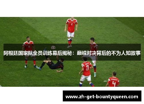 阿根廷国家队全员训练幕后揭秘:巅峰对决背后的不为人知故事 阿根廷国家队全员训练幕后揭秘:巅峰对决背后的不为人知故事