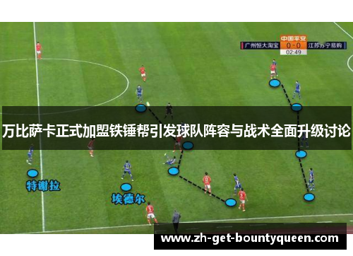 万比萨卡正式加盟铁锤帮引发球队阵容与战术全面升级讨论