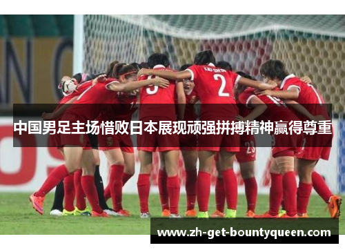 中国男足主场惜败日本展现顽强拼搏精神赢得尊重