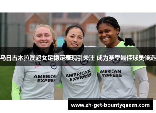 乌日古木拉澳超女足稳定表现引关注 成为赛季最佳球员候选 乌日古木拉澳超女足稳定表现引关注 成为赛季最佳球员候选