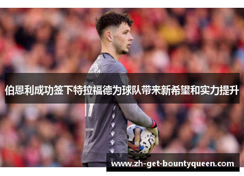 伯恩利成功签下特拉福德为球队带来新希望和实力提升 伯恩利成功签下特拉福德为球队带来新希望和实力提升