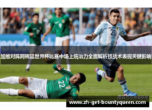 加维对阵阿根廷世界杯比赛中场上统治力全面解析技战术表现关键影响 加维对阵阿根廷世界杯比赛中场上统治力全面解析技战术表现关键影响