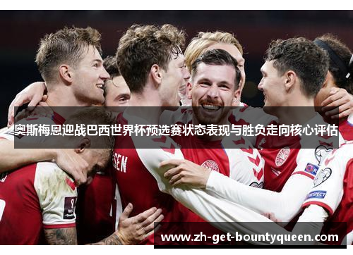 奥斯梅恩迎战巴西世界杯预选赛状态表现与胜负走向核心评估 奥斯梅恩迎战巴西世界杯预选赛状态表现与胜负走向核心评估