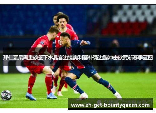 拜仁慕尼黑重磅签下水晶宫边锋奥利塞补强边路冲击欧冠新赛季蓝图 拜仁慕尼黑重磅签下水晶宫边锋奥利塞补强边路冲击欧冠新赛季蓝图