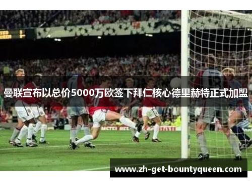 曼联宣布以总价5000万欧签下拜仁核心德里赫特正式加盟