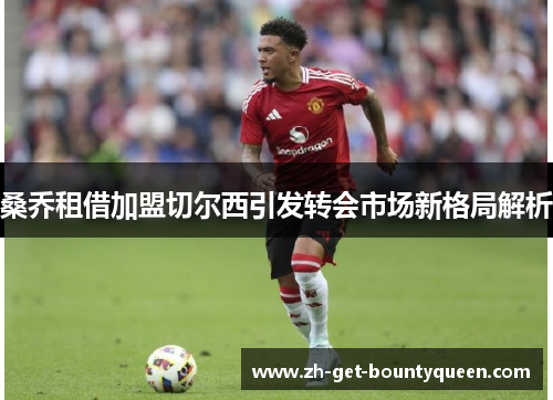 桑乔租借加盟切尔西引发转会市场新格局解析