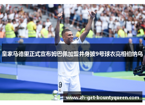 皇家马德里正式宣布姆巴佩加盟并身披9号球衣亮相伯纳乌