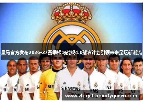 皇马官方发布2026-27赛季银河战舰4.0球衣计划引领未来足坛新潮流