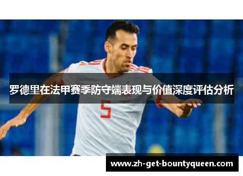 罗德里在法甲赛季防守端表现与价值深度评估分析