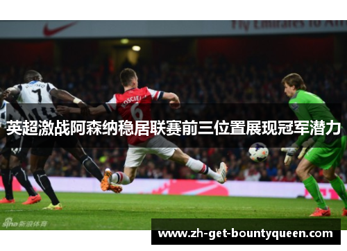 英超激战阿森纳稳居联赛前三位置展现冠军潜力 英超激战阿森纳稳居联赛前三位置展现冠军潜力